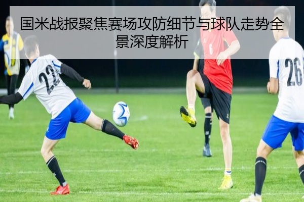 国米战报聚焦赛场攻防细节与球队走势全景深度解析