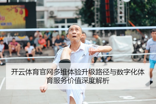 开云体育官网多维体验升级路径与数字化体育服务价值深度解析